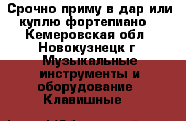 Срочно приму в дар или куплю фортепиано  - Кемеровская обл., Новокузнецк г. Музыкальные инструменты и оборудование » Клавишные   